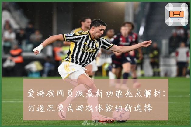 爱游戏网页版最新功能亮点解析：打造沉浸式游戏体验的新选择