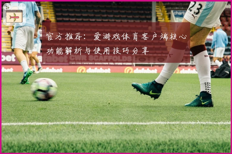 官方推荐：爱游戏体育客户端核心功能解析与使用技巧分享