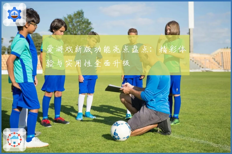 爱游戏新版功能亮点盘点：精彩体验与实用性全面升级