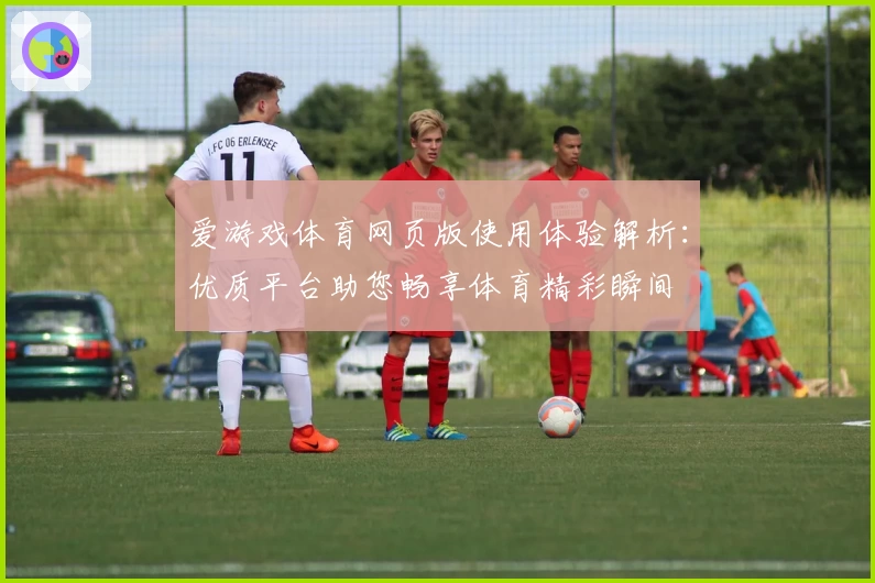 爱游戏体育网页版使用体验解析：优质平台助您畅享体育精彩瞬间