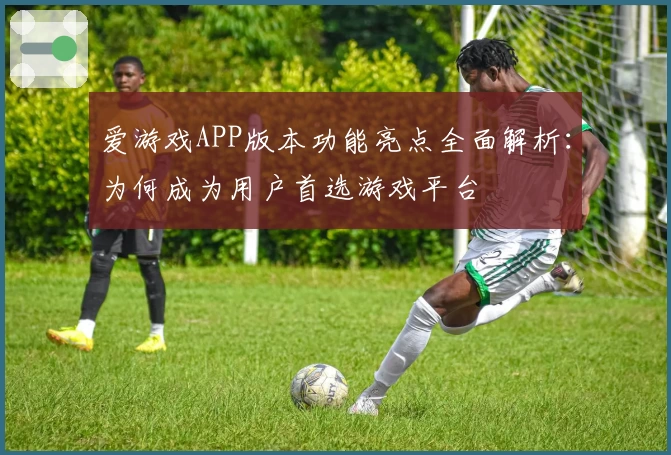 爱游戏APP版本功能亮点全面解析：为何成为用户首选游戏平台