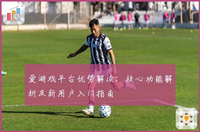 爱游戏平台优势解读：核心功能解析及新用户入门指南