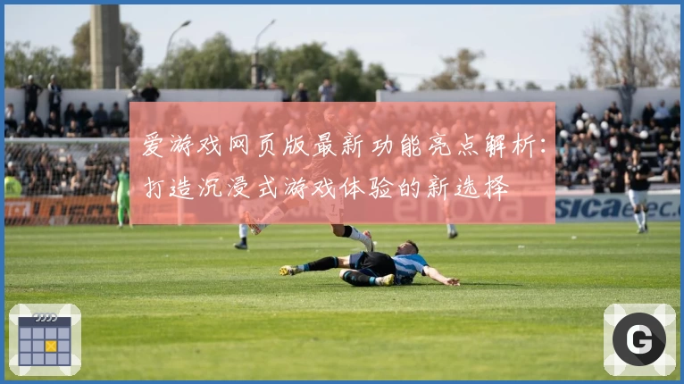 爱游戏网页版最新功能亮点解析：打造沉浸式游戏体验的新选择