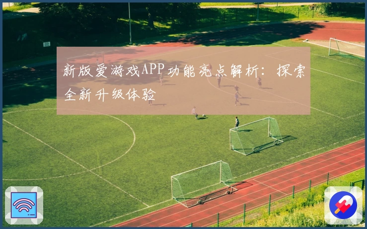 新版爱游戏APP功能亮点解析：探索全新升级体验