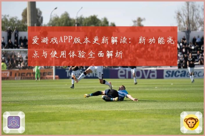 爱游戏APP版本更新解读：新功能亮点与使用体验全面解析