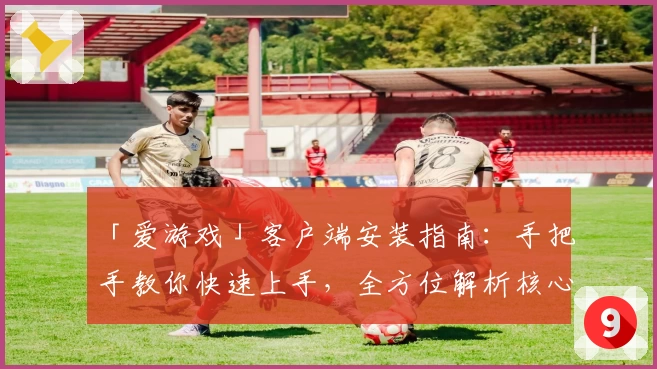 「爱游戏」客户端安装指南：手把手教你快速上手，全方位解析核心功能几大亮点