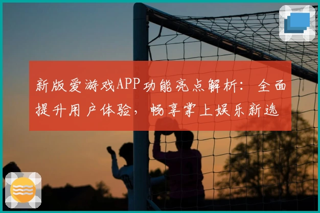 新版爱游戏APP功能亮点解析：全面提升用户体验，畅享掌上娱乐新选择