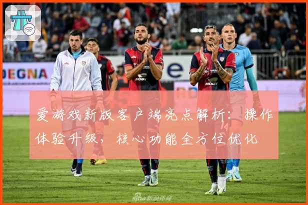 爱游戏新版客户端亮点解析：操作体验升级，核心功能全方位优化