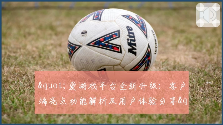 "爱游戏平台全新升级：客户端亮点功能解析及用户体验分享"