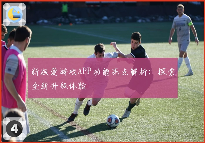 新版爱游戏APP功能亮点解析：探索全新升级体验