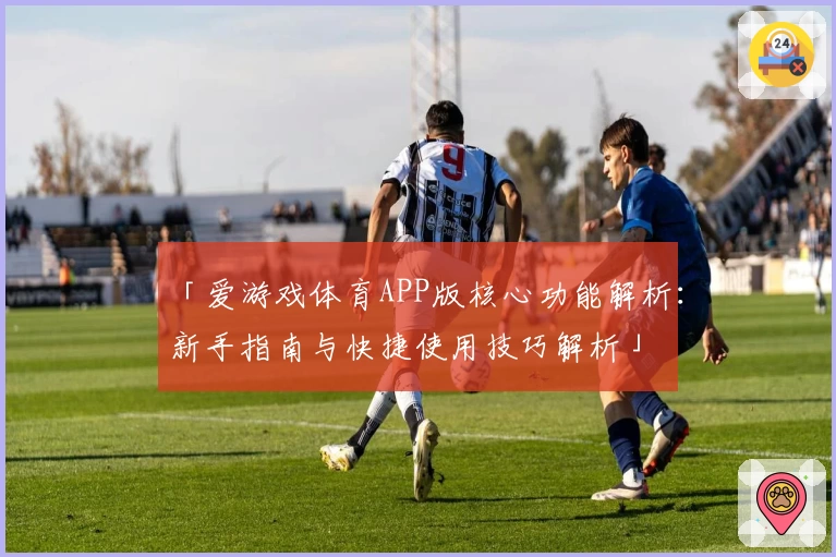 「爱游戏体育APP版核心功能解析：新手指南与快捷使用技巧解析」