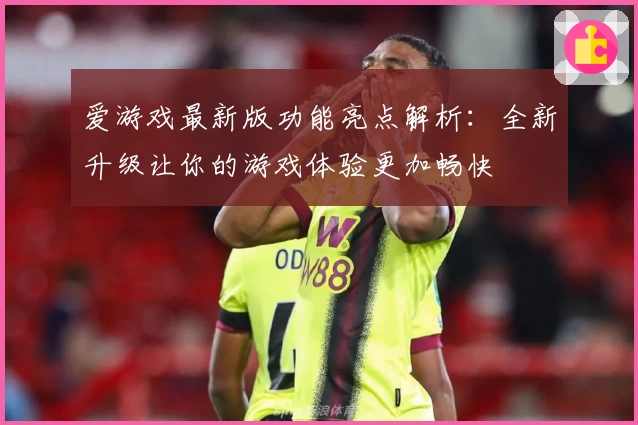 爱游戏最新版功能亮点解析：全新升级让你的游戏体验更加畅快