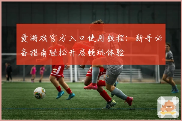 爱游戏官方入口使用教程：新手必备指南轻松开启畅玩体验