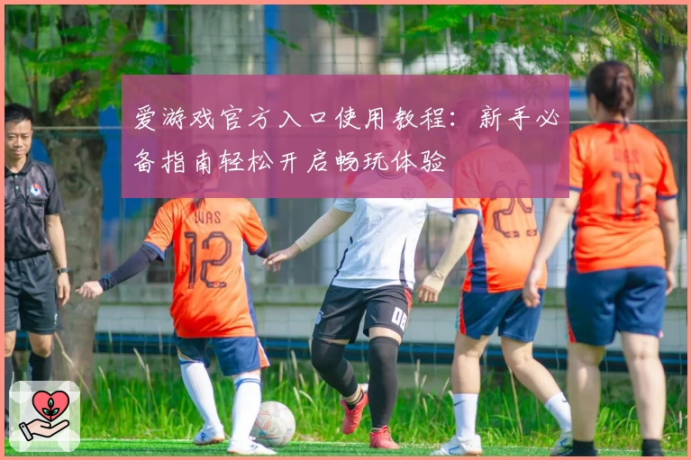爱游戏官方入口使用教程：新手必备指南轻松开启畅玩体验