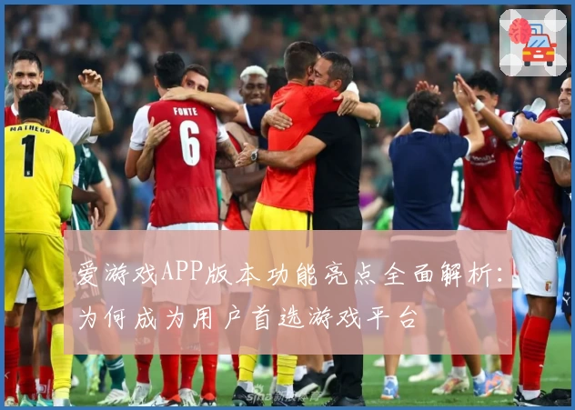 爱游戏APP版本功能亮点全面解析：为何成为用户首选游戏平台