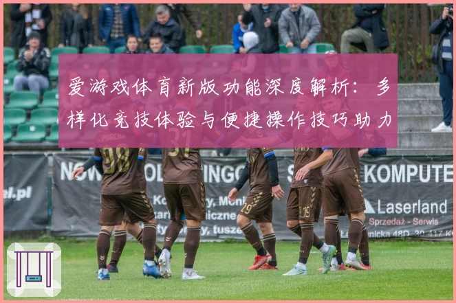 爱游戏体育新版功能深度解析：多样化竞技体验与便捷操作技巧助力用户畅享体育