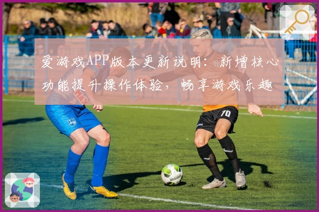 爱游戏APP版本更新说明：新增核心功能提升操作体验，畅享游戏乐趣