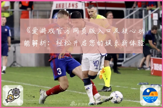 《爱游戏官方网页版入口及核心功能解析：轻松开启您的娱乐新体验》